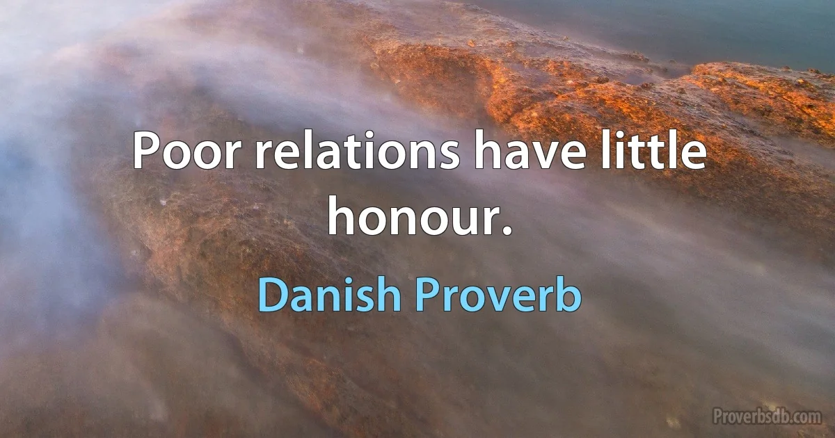 Poor relations have little honour. (Danish Proverb)