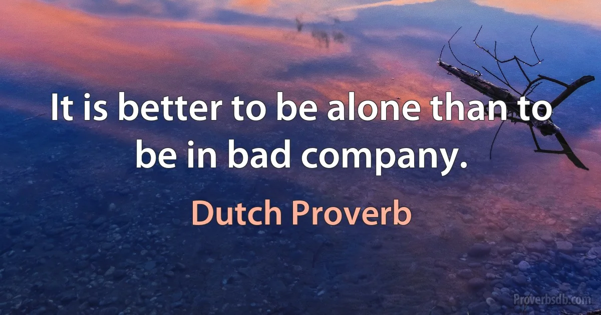 It is better to be alone than to be in bad company. (Dutch Proverb)