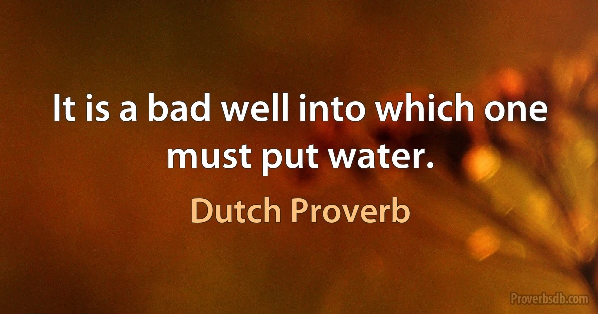 It is a bad well into which one must put water. (Dutch Proverb)