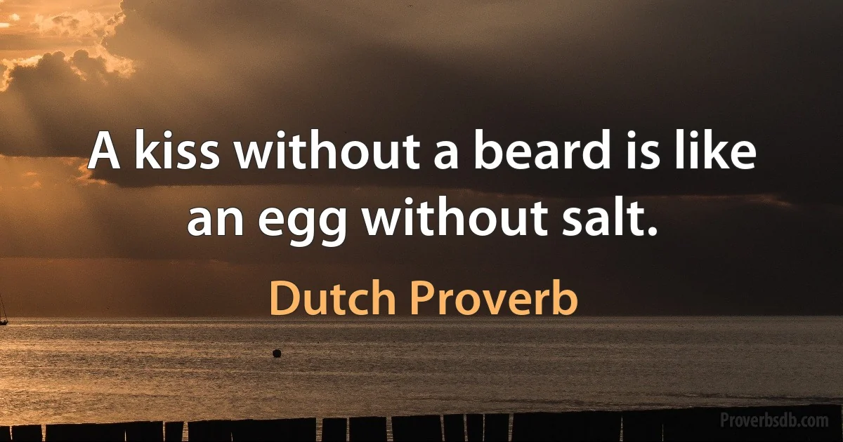 A kiss without a beard is like an egg without salt. (Dutch Proverb)