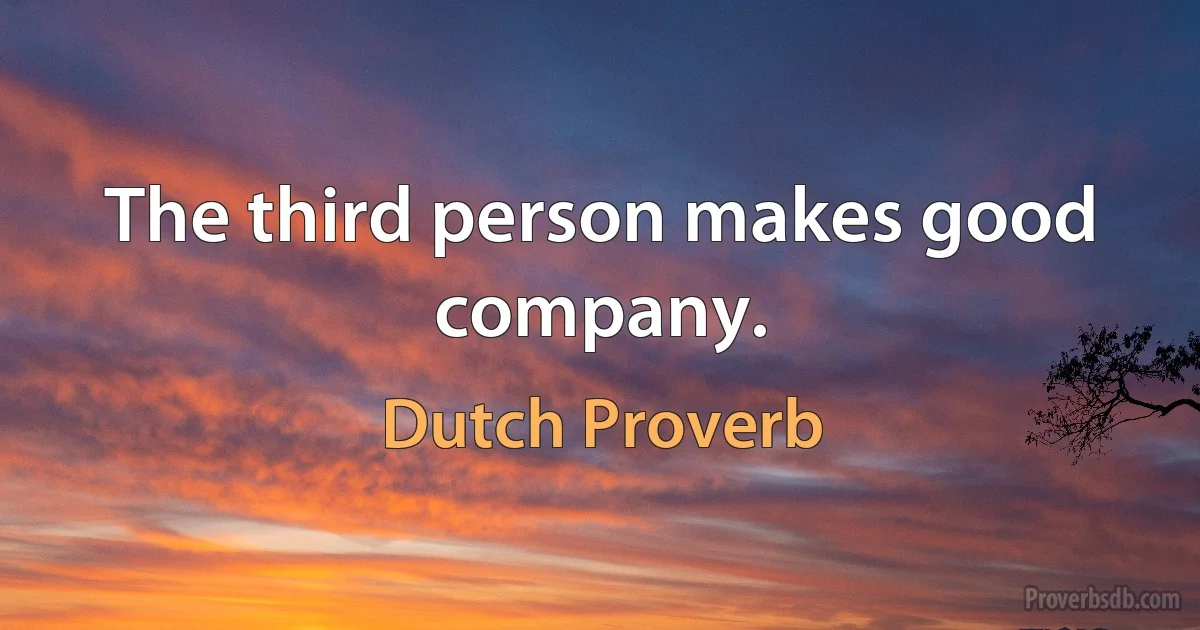 The third person makes good company. (Dutch Proverb)