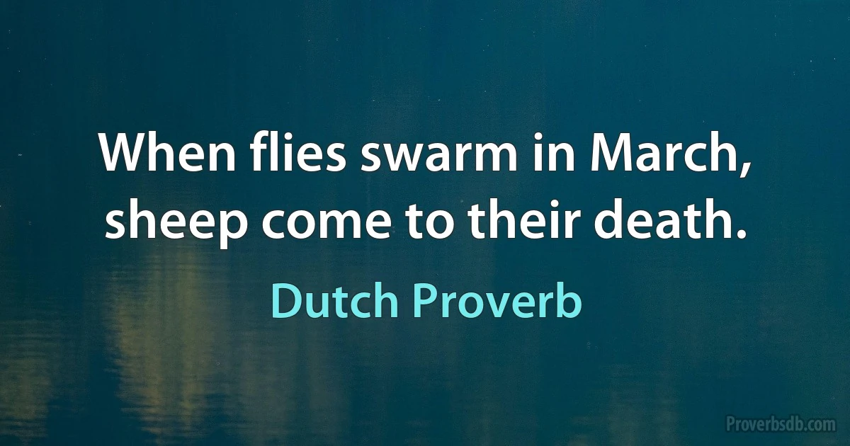 When flies swarm in March, sheep come to their death. (Dutch Proverb)