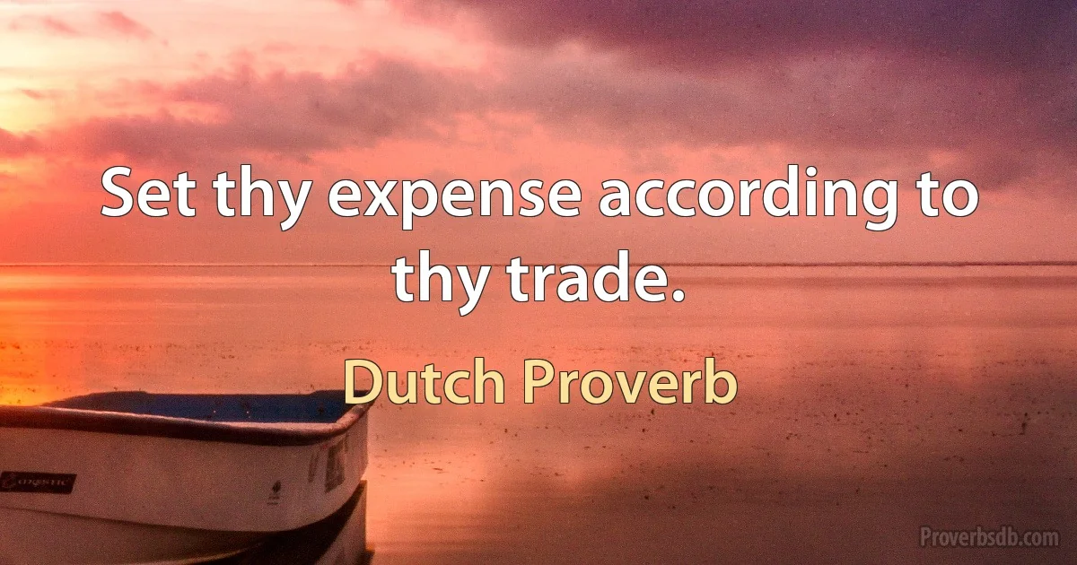 Set thy expense according to thy trade. (Dutch Proverb)