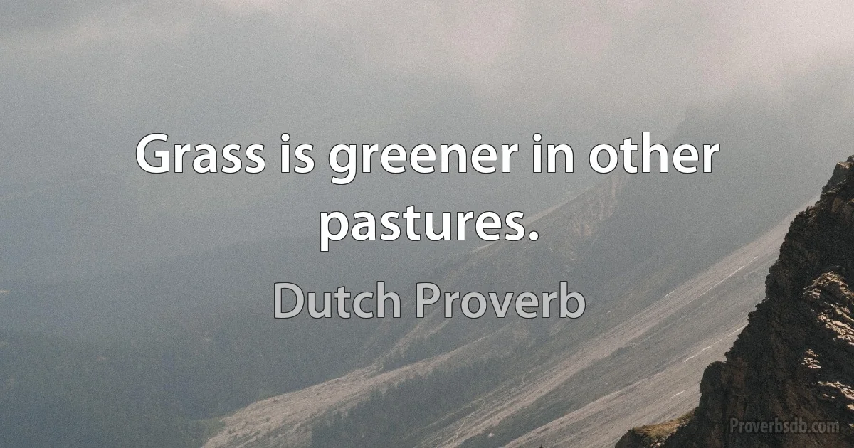 Grass is greener in other pastures. (Dutch Proverb)