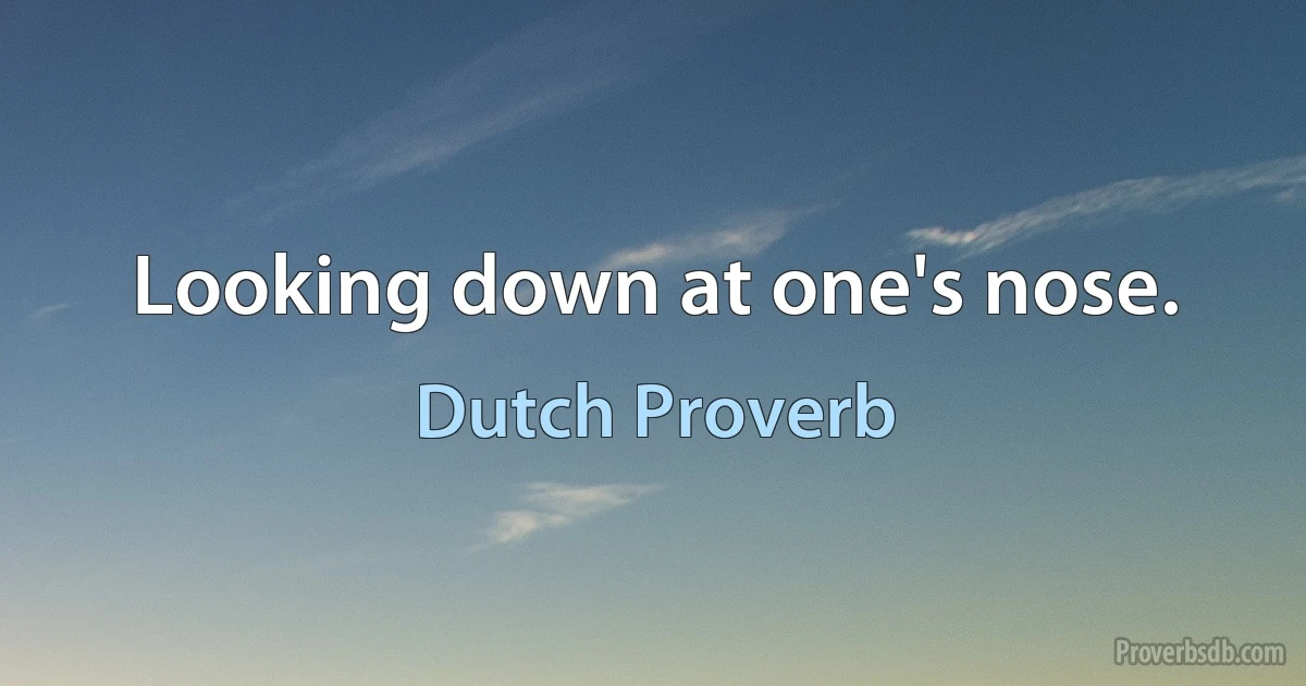 Looking down at one's nose. (Dutch Proverb)