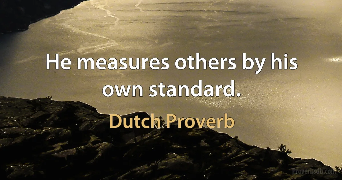 He measures others by his own standard. (Dutch Proverb)