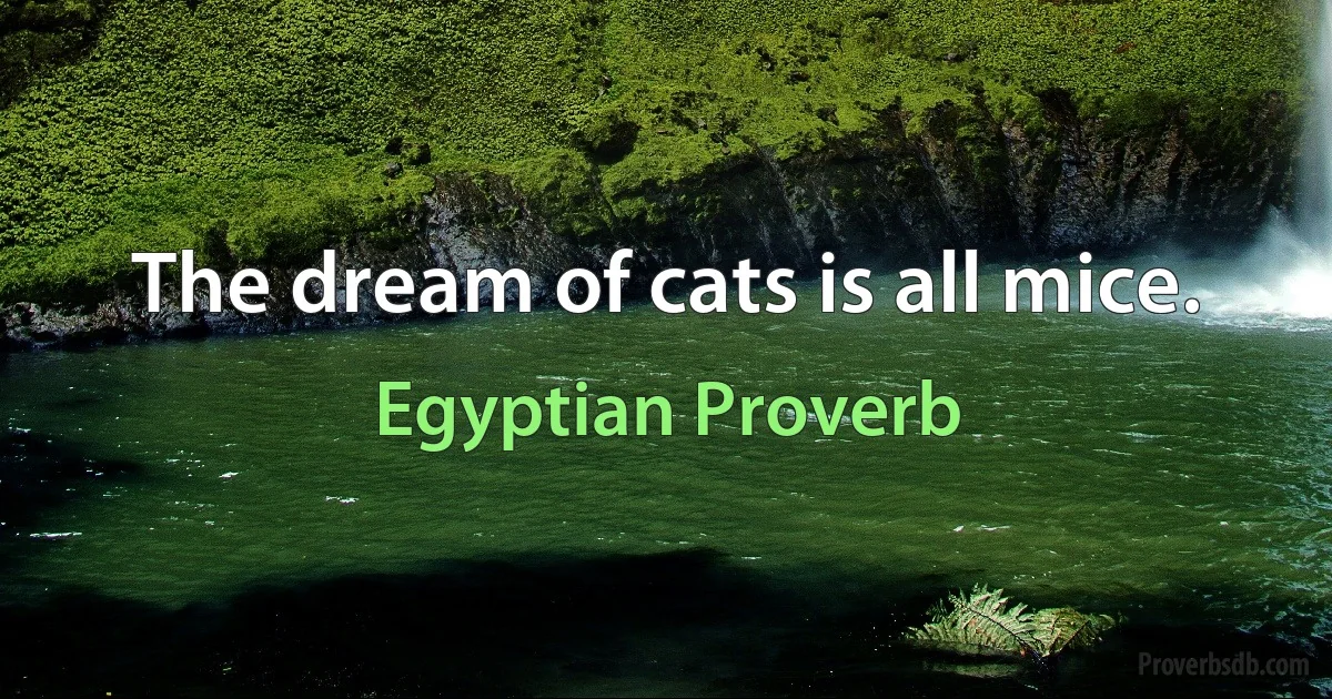 The dream of cats is all mice. (Egyptian Proverb)