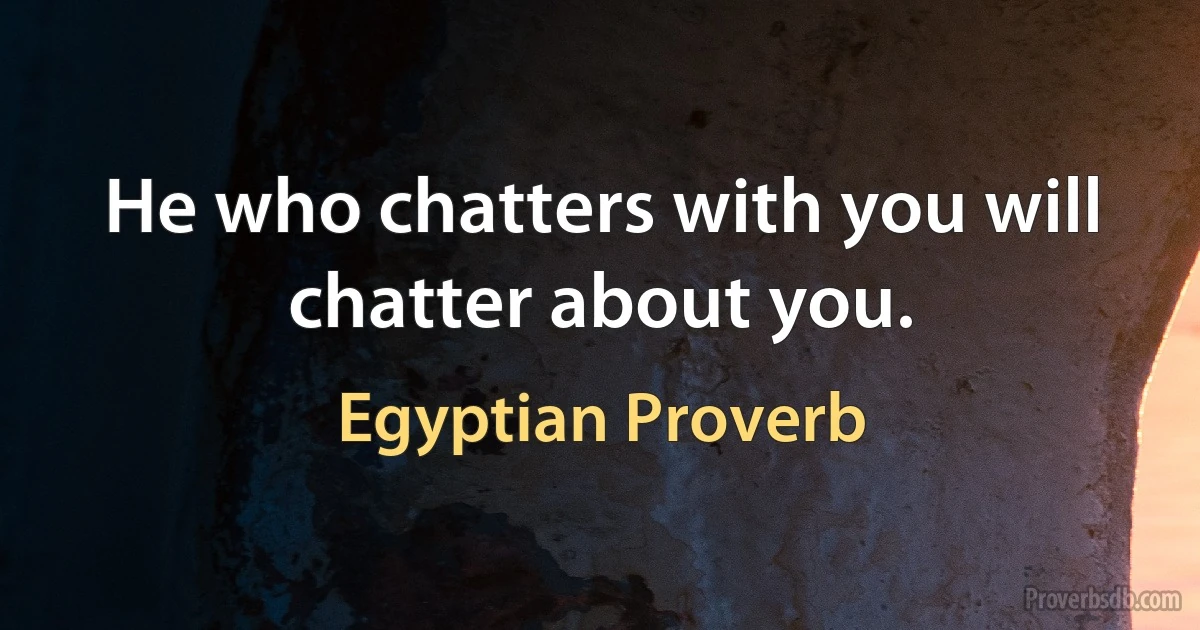 He who chatters with you will chatter about you. (Egyptian Proverb)