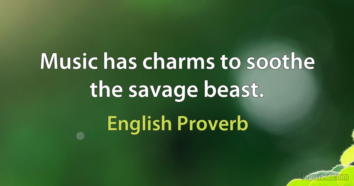 Music has charms to soothe the savage beast. (English Proverb)