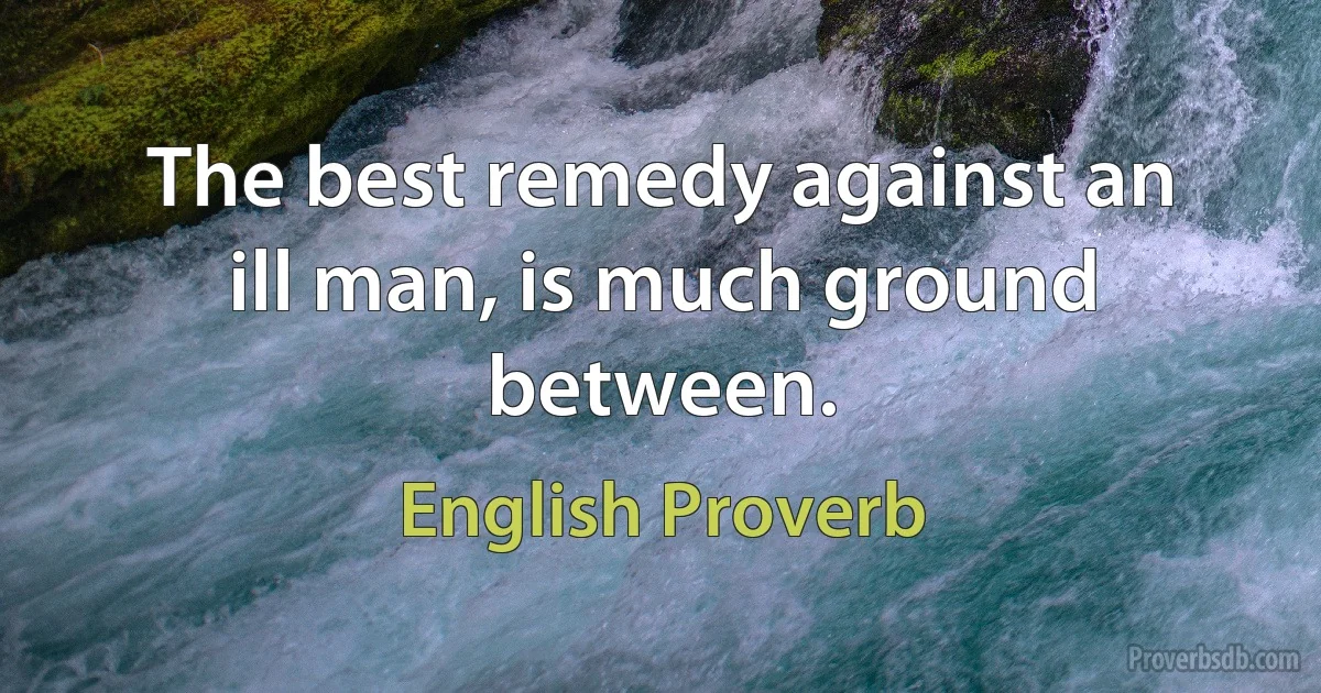 The best remedy against an ill man, is much ground between. (English Proverb)