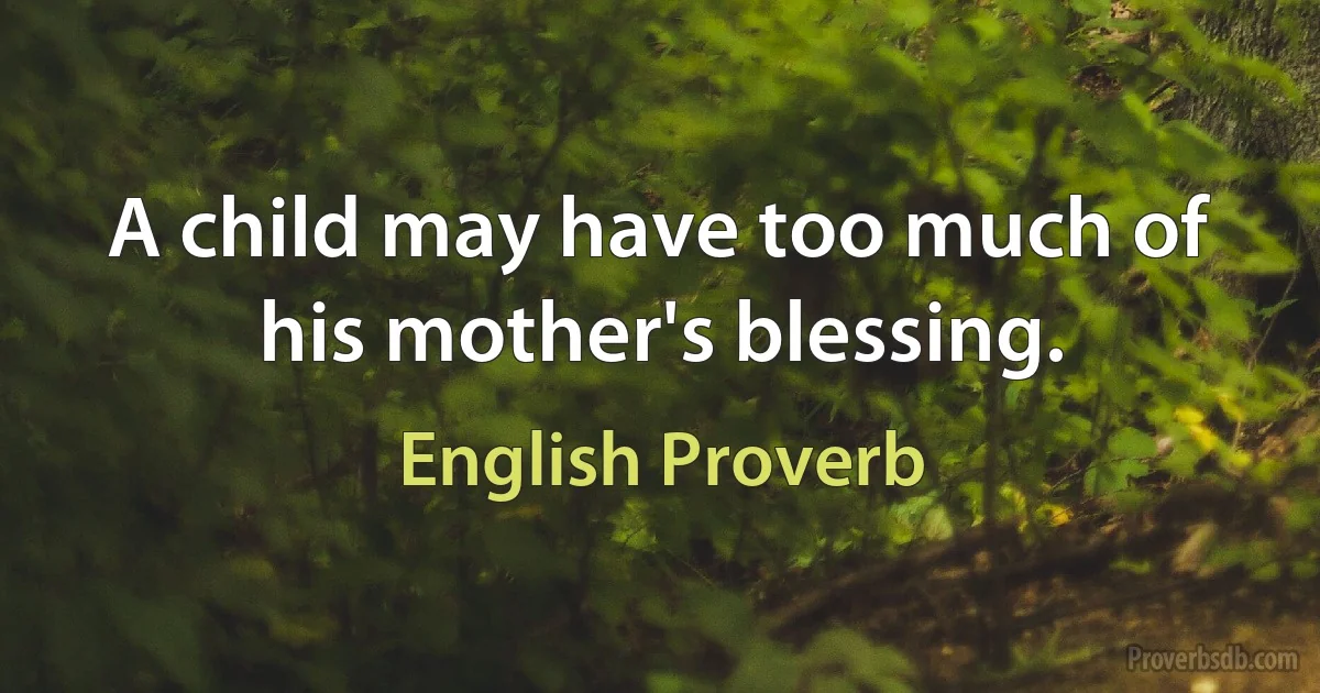 A child may have too much of his mother's blessing. (English Proverb)