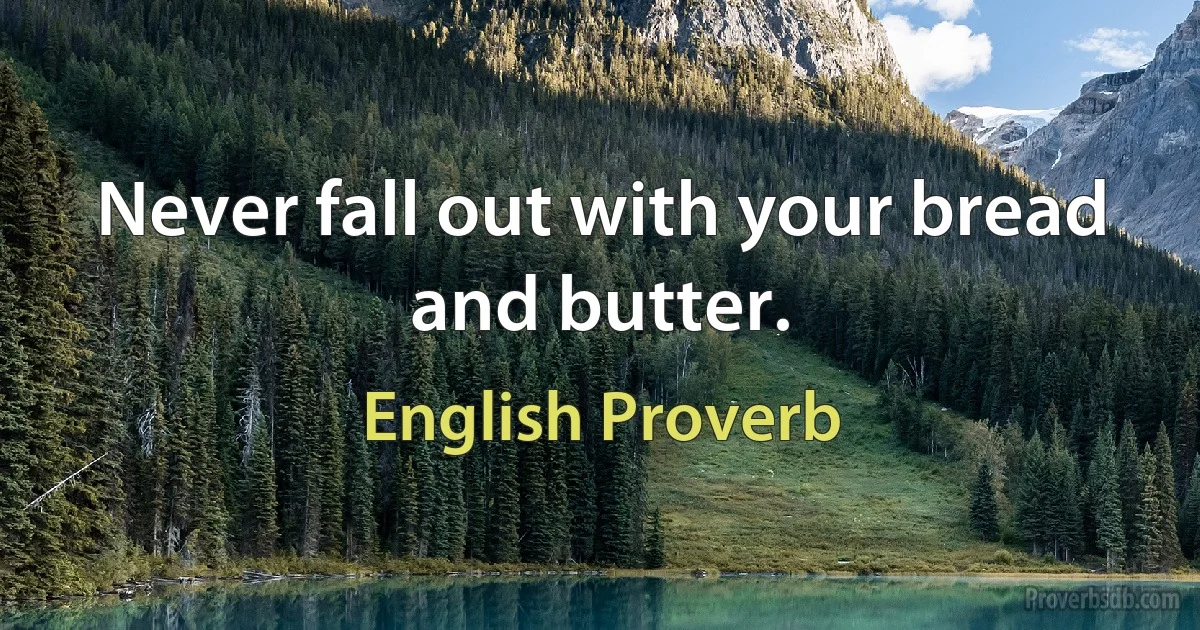 Never fall out with your bread and butter. (English Proverb)