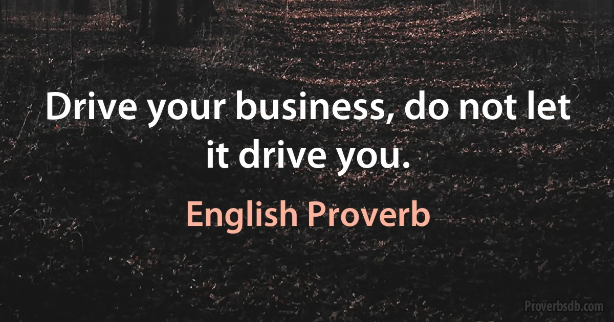 Drive your business, do not let it drive you. (English Proverb)