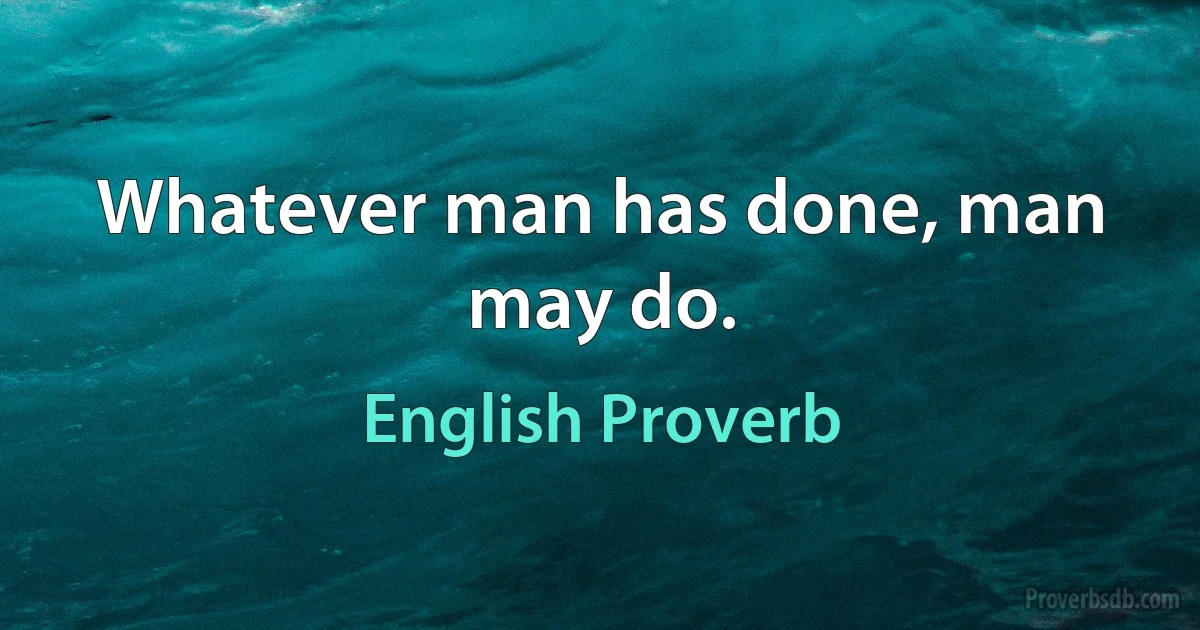 Whatever man has done, man may do. (English Proverb)