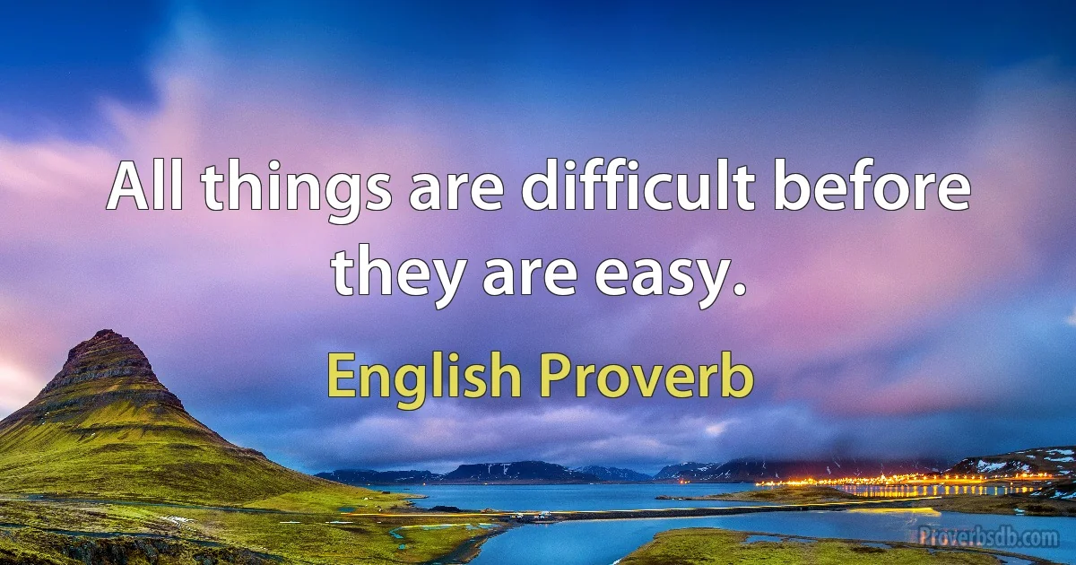 All things are difficult before they are easy. (English Proverb)