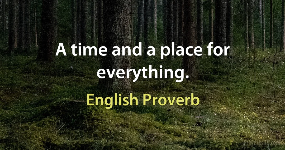 A time and a place for everything. (English Proverb)