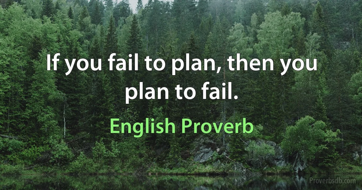 If you fail to plan, then you plan to fail. (English Proverb)