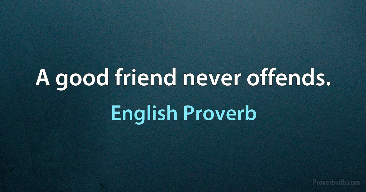 A good friend never offends. (English Proverb)