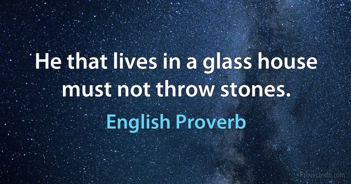 He that lives in a glass house must not throw stones. (English Proverb)