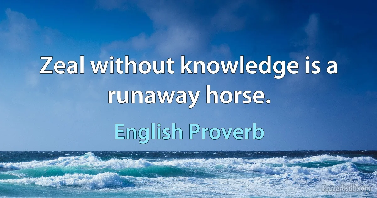 Zeal without knowledge is a runaway horse. (English Proverb)