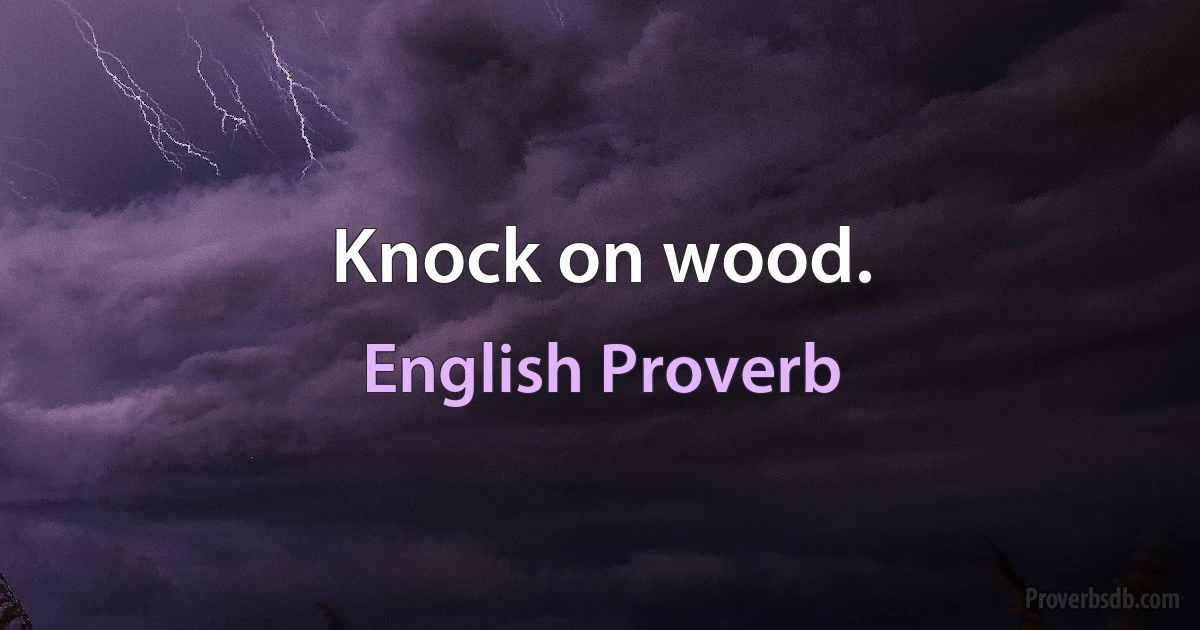 Knock on wood. (English Proverb)