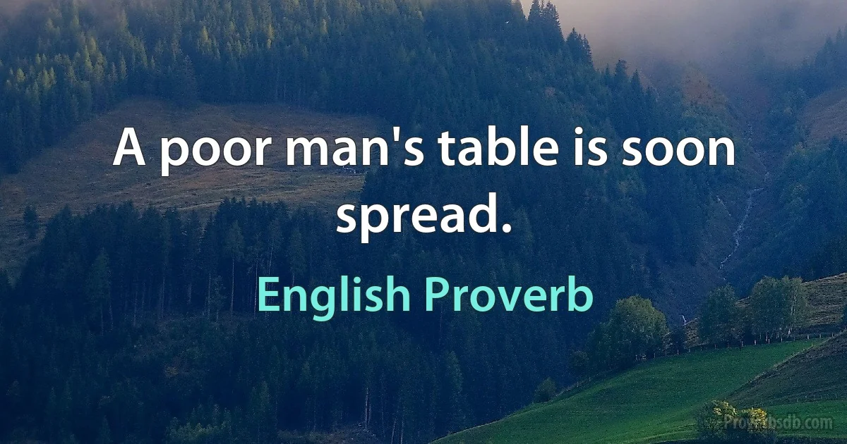 A poor man's table is soon spread. (English Proverb)