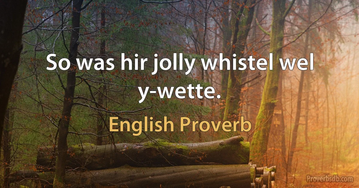 So was hir jolly whistel wel y-wette. (English Proverb)