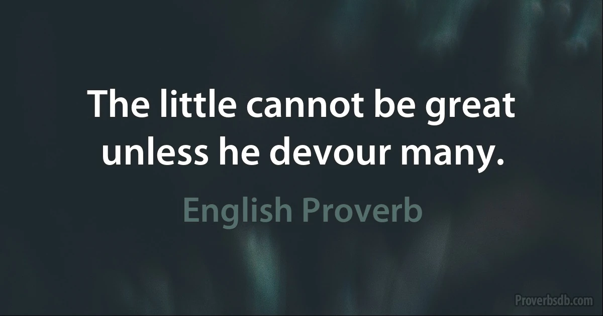 The little cannot be great unless he devour many. (English Proverb)