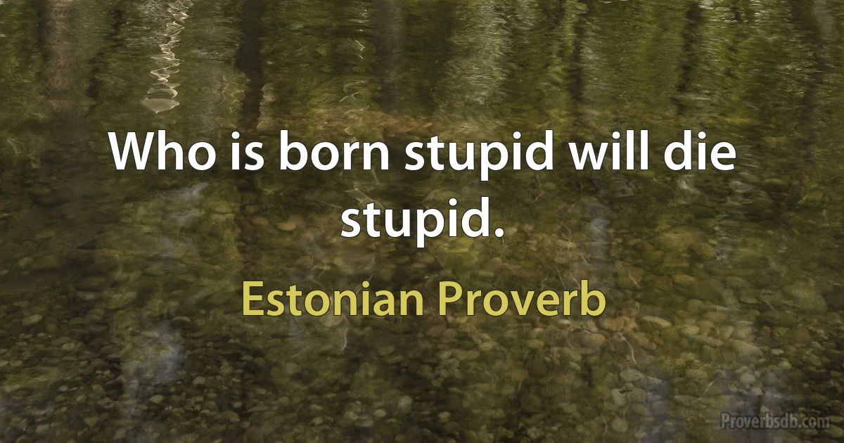 Who is born stupid will die stupid. (Estonian Proverb)