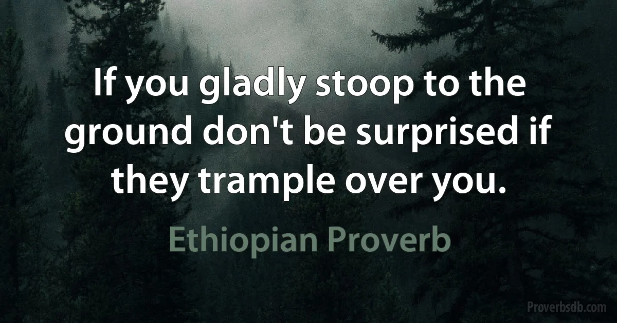 If you gladly stoop to the ground don't be surprised if they trample over you. (Ethiopian Proverb)