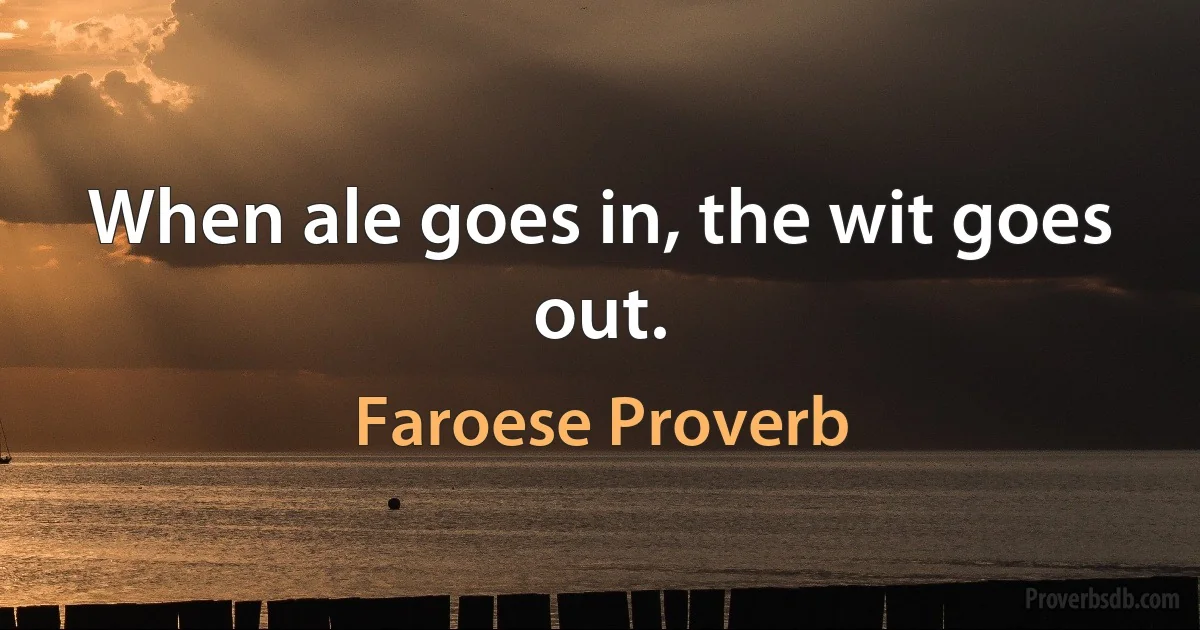 When ale goes in, the wit goes out. (Faroese Proverb)