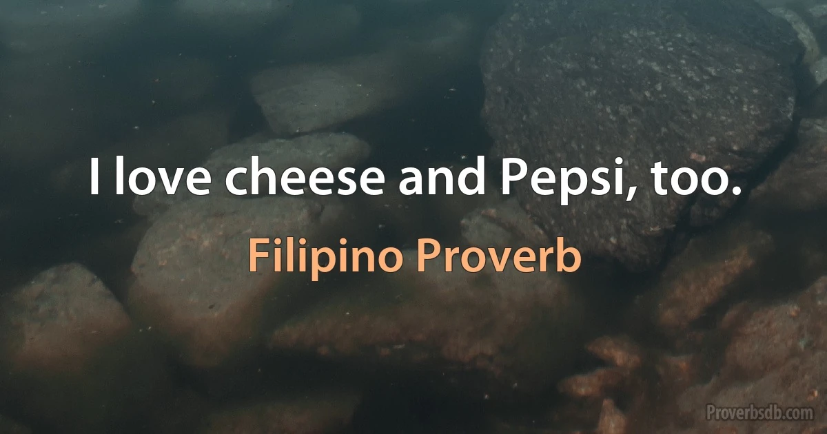 I love cheese and Pepsi, too. (Filipino Proverb)