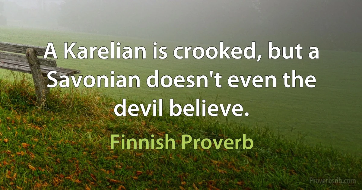 A Karelian is crooked, but a Savonian doesn't even the devil believe. (Finnish Proverb)