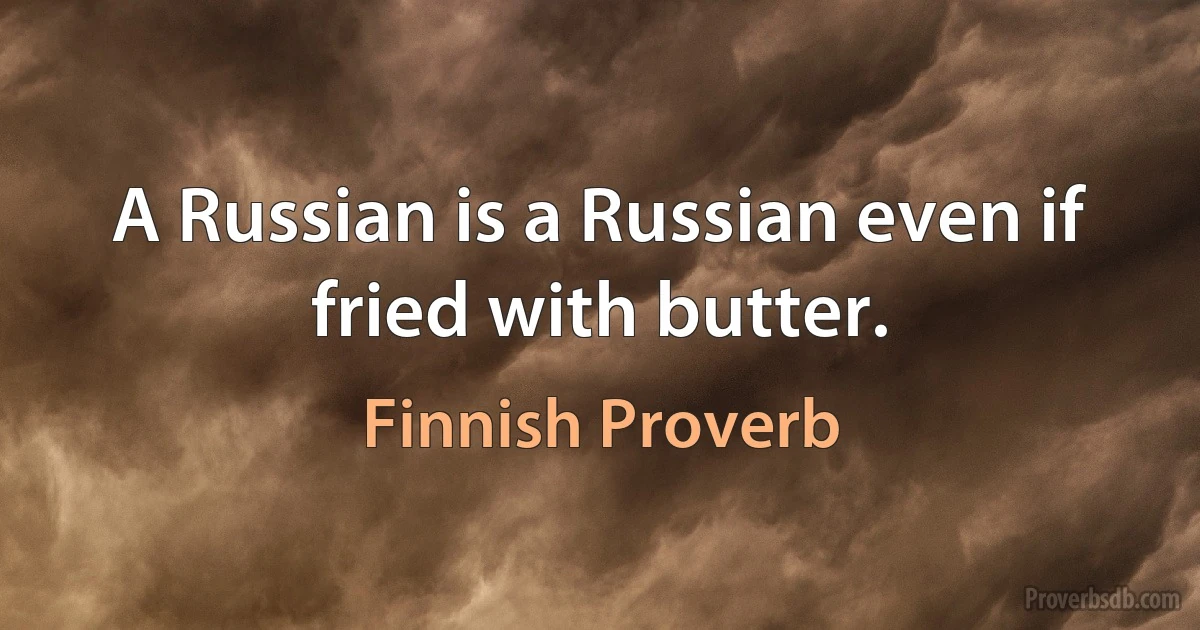 A Russian is a Russian even if fried with butter. (Finnish Proverb)