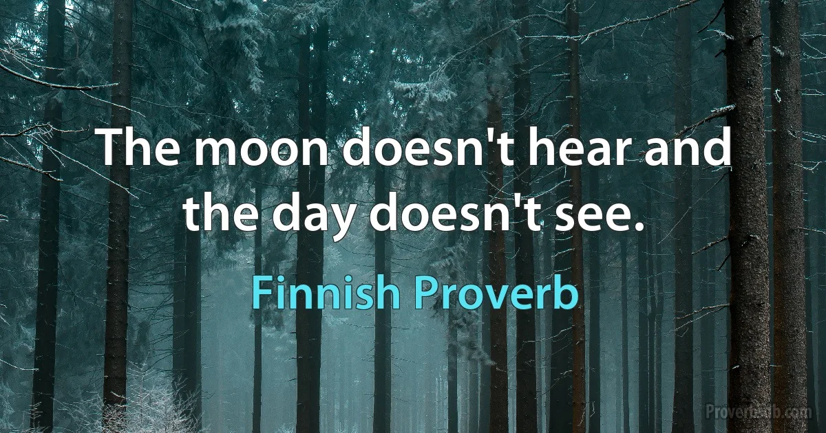 The moon doesn't hear and the day doesn't see. (Finnish Proverb)