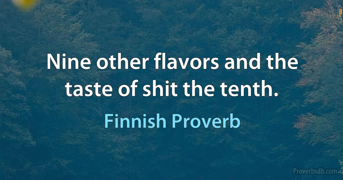 Nine other flavors and the taste of shit the tenth. (Finnish Proverb)