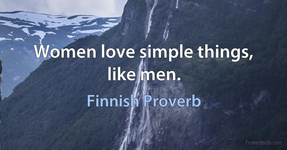 Women love simple things, like men. (Finnish Proverb)