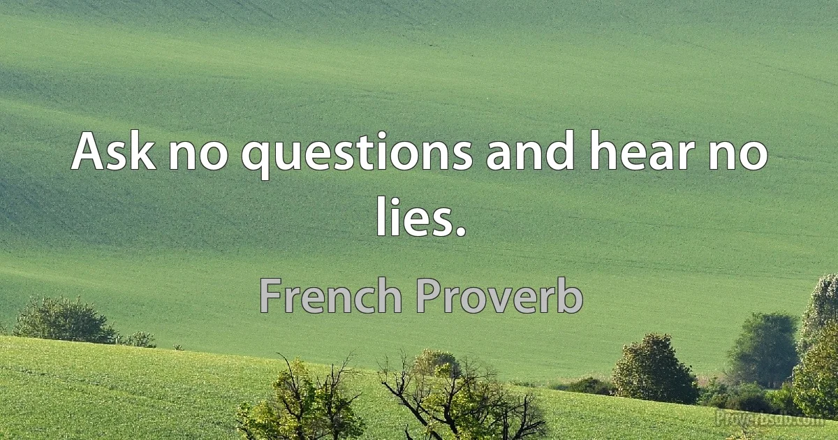 Ask no questions and hear no lies. (French Proverb)