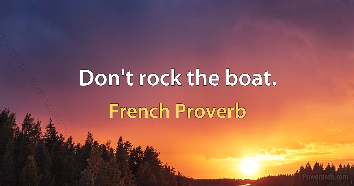 Don't rock the boat. (French Proverb)