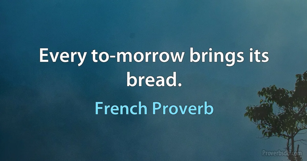 Every to-morrow brings its bread. (French Proverb)