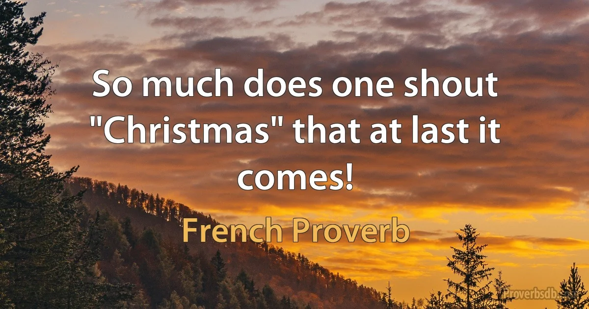 So much does one shout "Christmas" that at last it comes! (French Proverb)