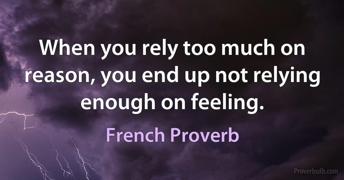 When you rely too much on reason, you end up not relying enough on feeling. (French Proverb)