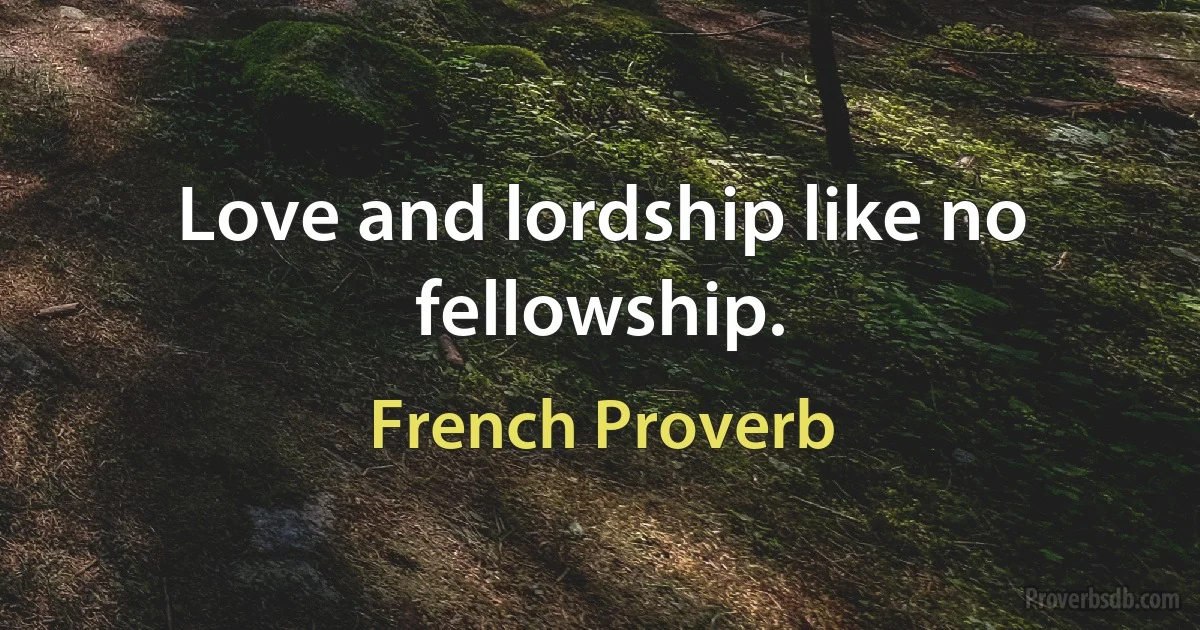 Love and lordship like no fellowship. (French Proverb)