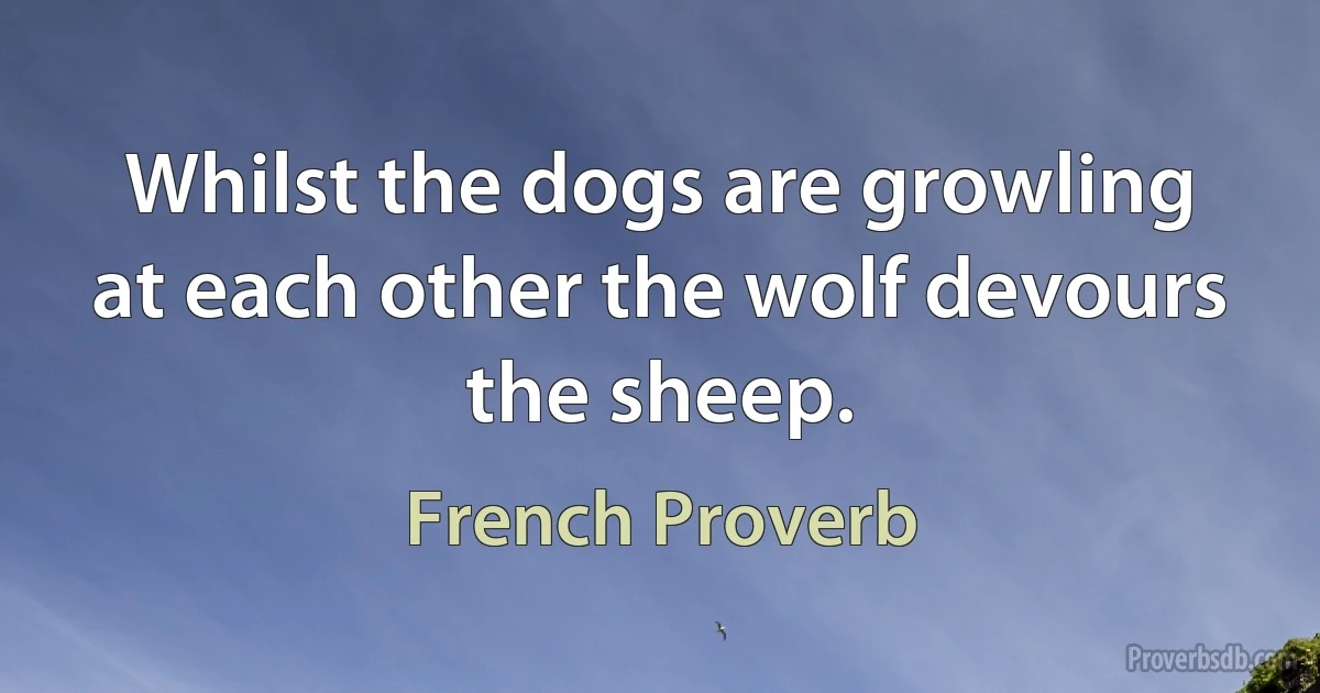 Whilst the dogs are growling at each other the wolf devours the sheep. (French Proverb)