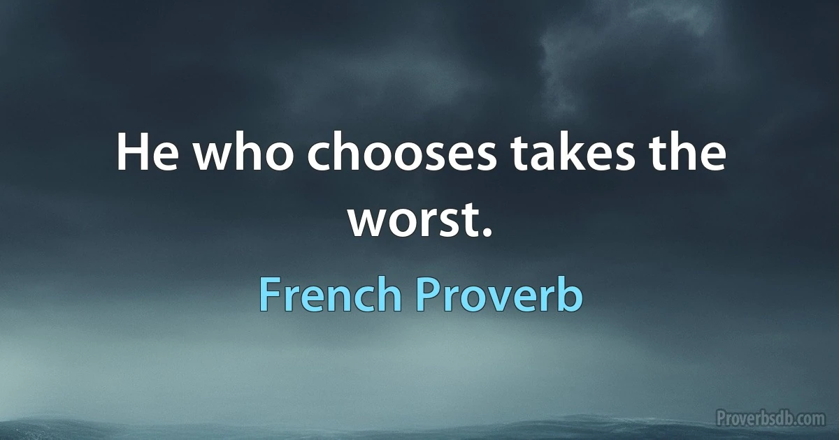 He who chooses takes the worst. (French Proverb)