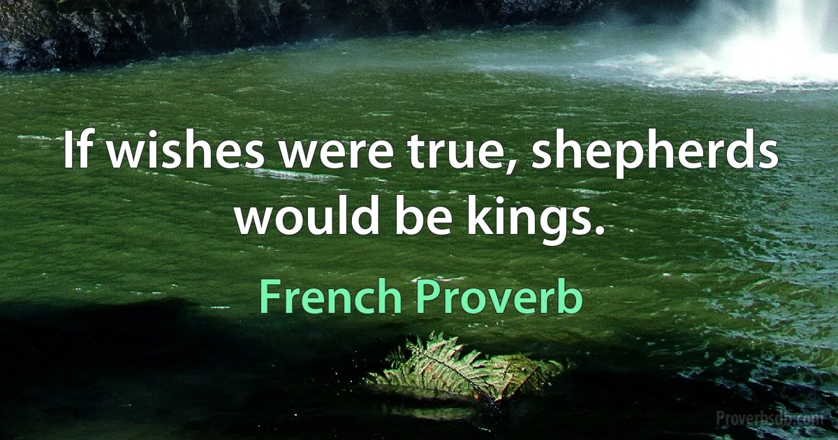 If wishes were true, shepherds would be kings. (French Proverb)