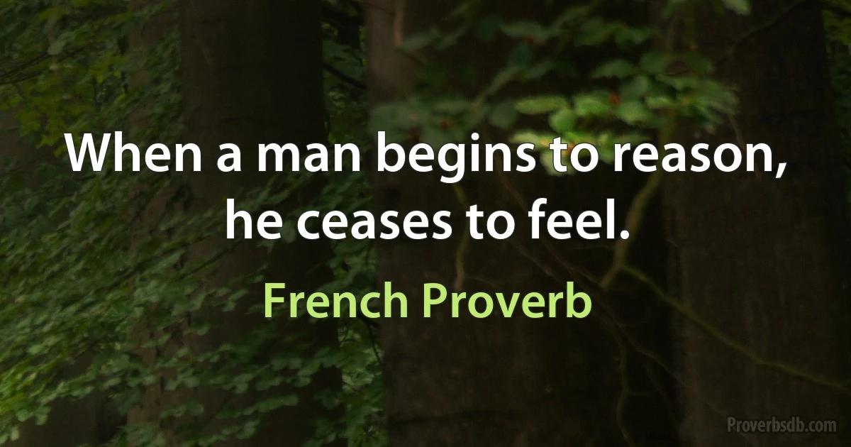 When a man begins to reason, he ceases to feel. (French Proverb)