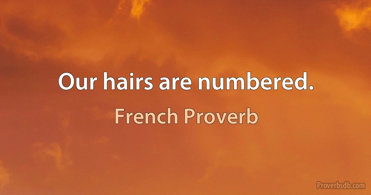 Our hairs are numbered. (French Proverb)