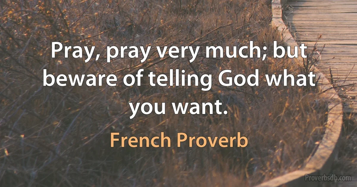 Pray, pray very much; but beware of telling God what you want. (French Proverb)