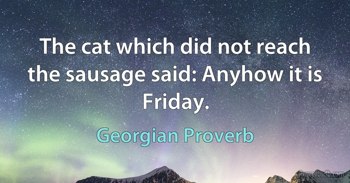 The cat which did not reach the sausage said: Anyhow it is Friday. (Georgian Proverb)